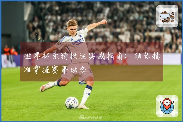 世界杯竞猜投注实战指南：助你精准掌握赛事动态