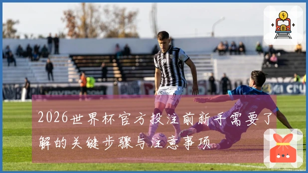2026世界杯官方投注前新手需要了解的关键步骤与注意事项