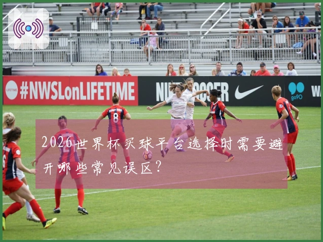 2026世界杯买球平台选择时需要避开哪些常见误区？