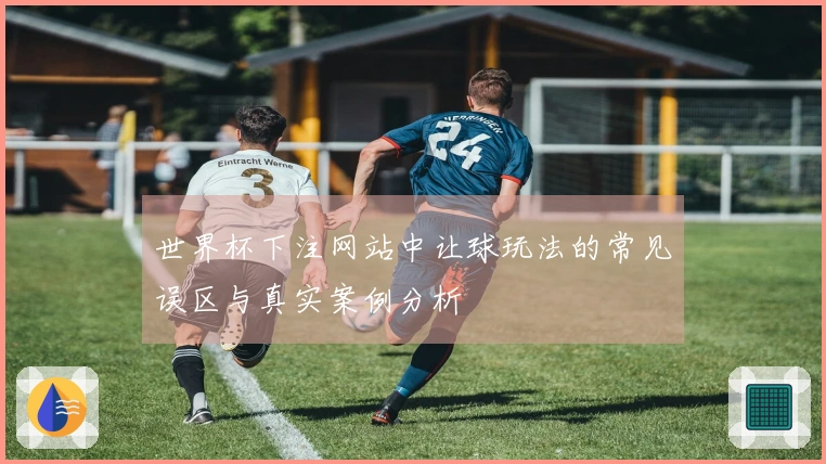 世界杯下注网站中让球玩法的常见误区与真实案例分析