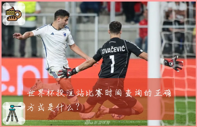 世界杯投注站比赛时间查询的正确方式是什么？