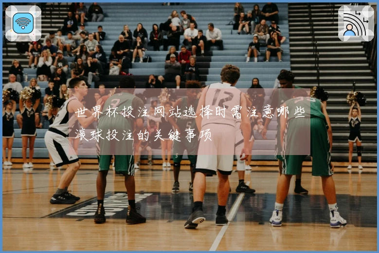 世界杯投注网站选择时需注意哪些滚球投注的关键事项