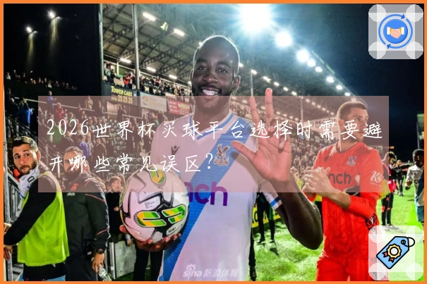 2026世界杯买球平台选择时需要避开哪些常见误区?