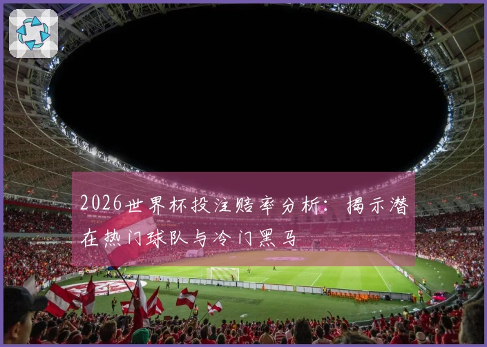 2026世界杯投注赔率分析:揭示潜在热门球队与冷门黑马