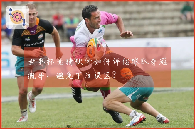 世界杯竞猜软件如何评估球队夺冠概率，避免下注误区？
