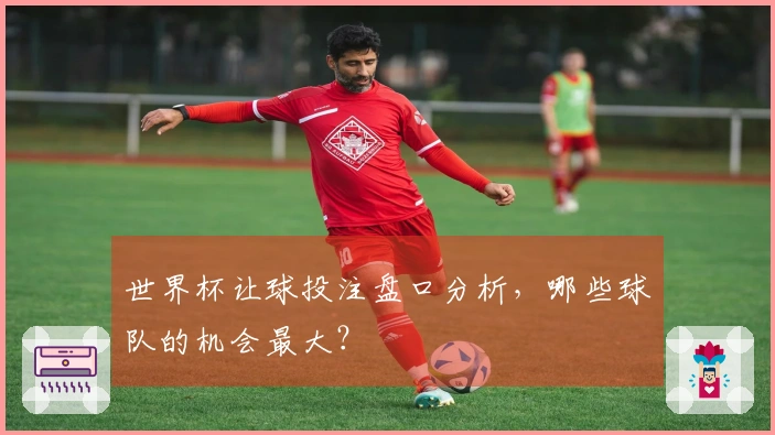 世界杯让球投注盘口分析，哪些球队的机会最大？