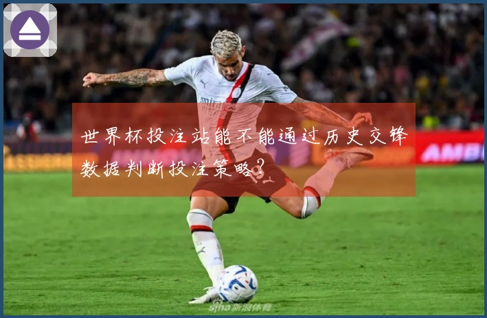 世界杯投注站能不能通过历史交锋数据判断投注策略？