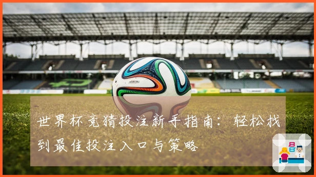世界杯竞猜投注新手指南：轻松找到最佳投注入口与策略