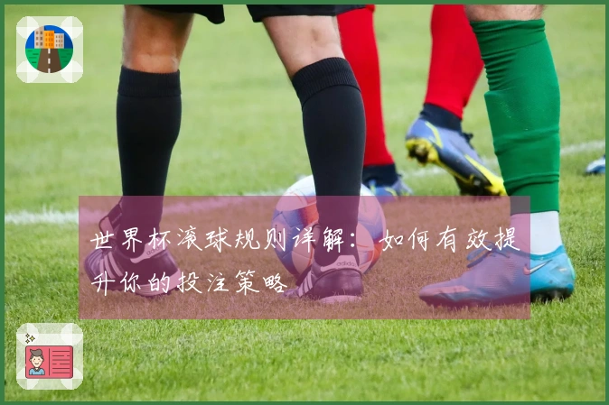 世界杯滚球规则详解：如何有效提升你的投注策略
