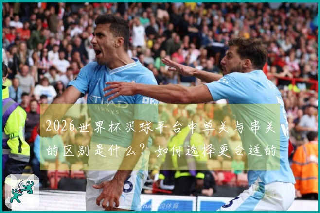 2026世界杯买球平台中单关与串关的区别是什么？如何选择更合适的下注方式？