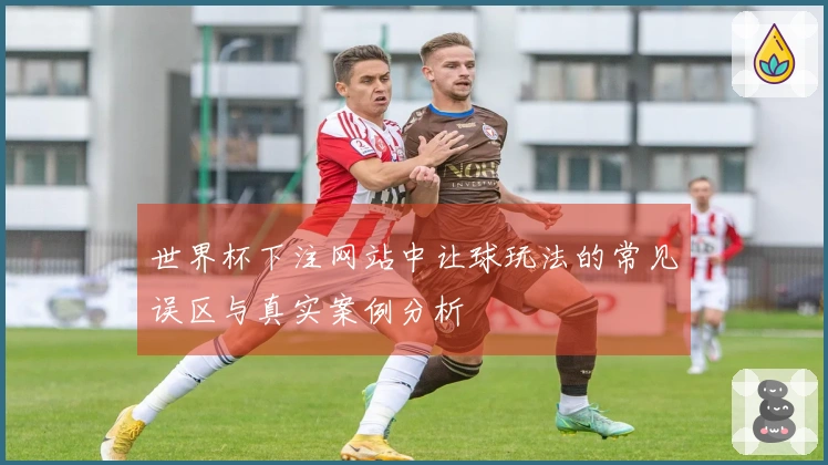 世界杯下注网站中让球玩法的常见误区与真实案例分析