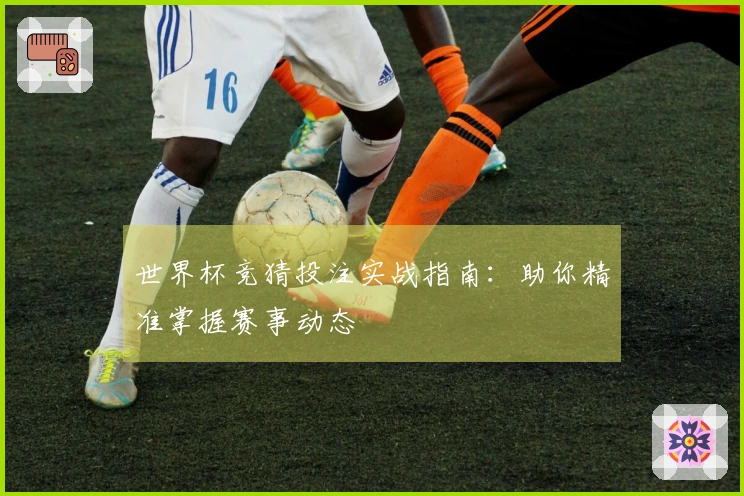 世界杯竞猜投注实战指南：助你精准掌握赛事动态